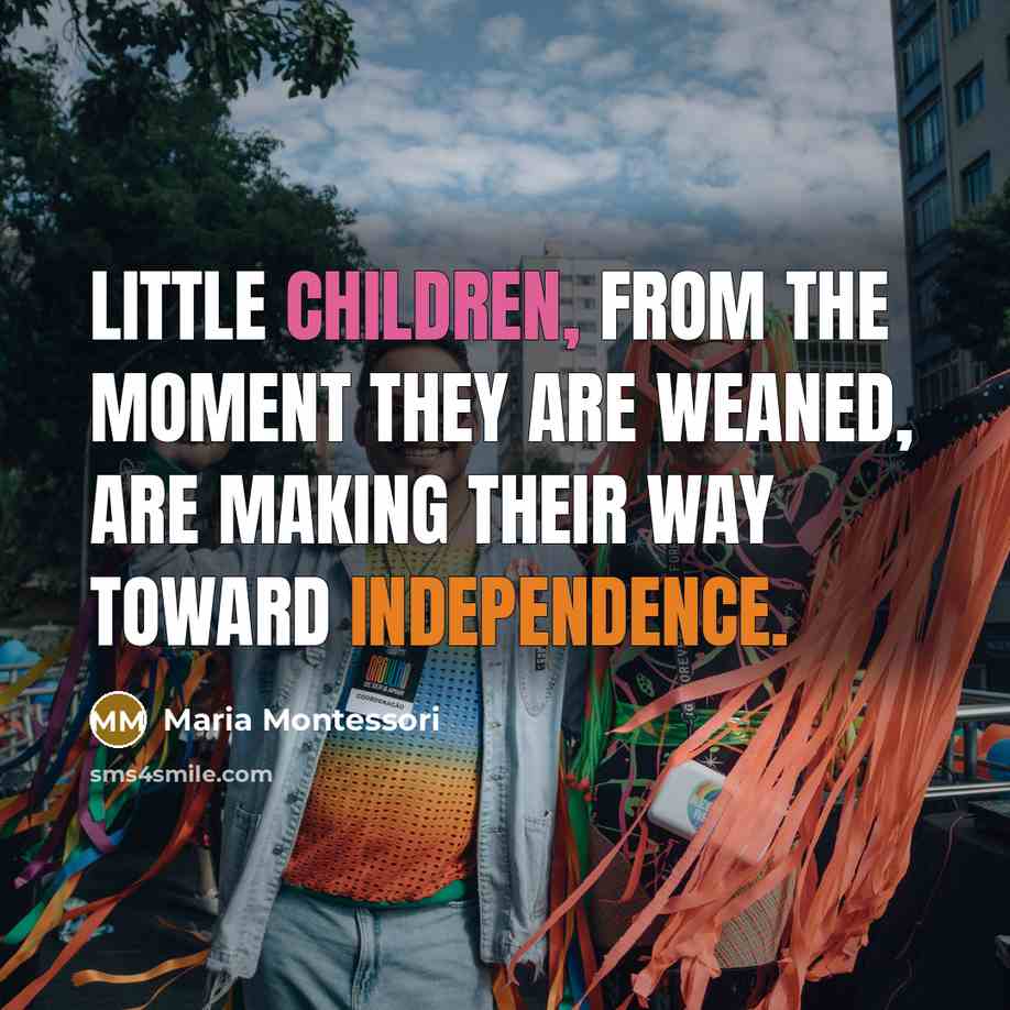 “Little children, from the moment they are weaned, are making their way toward independence.” quote by Maria Montessori