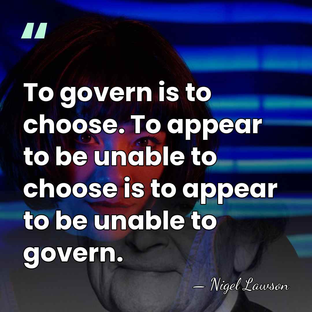 To govern is to choose. To appear to be unable to choose&hellip; - Nigel Lawson