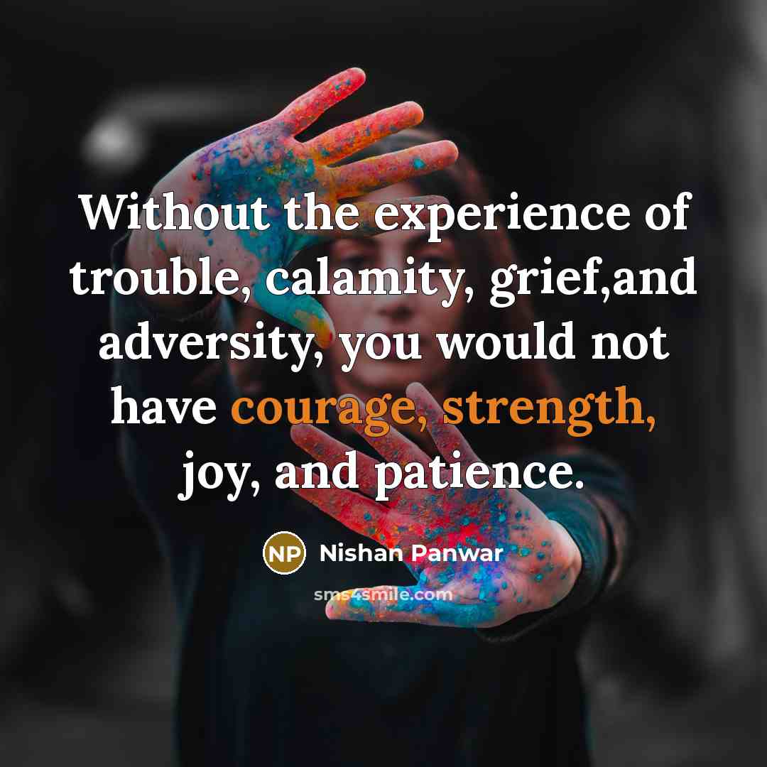 “Without the experience of trouble, calamity, grief,and adversity, you would not have courage, strength, joy, and patience.” quote by Nishan Panwar