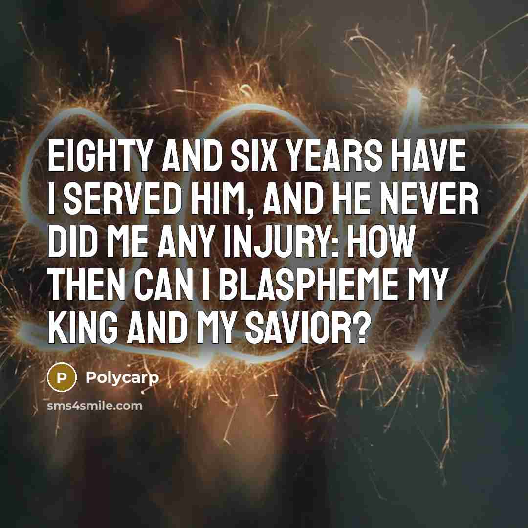 “Eighty and six years have I served Him, and He never did me any injury: how then can I blaspheme my King and my Savior?” quote by Polycarp
