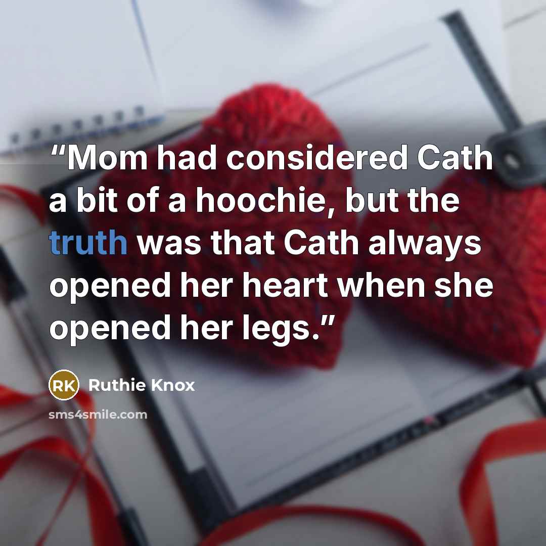 “Mom had considered Cath a bit of a hoochie, but the truth was that Cath always opened her heart when she opened her legs.” quote by Ruthie Knox