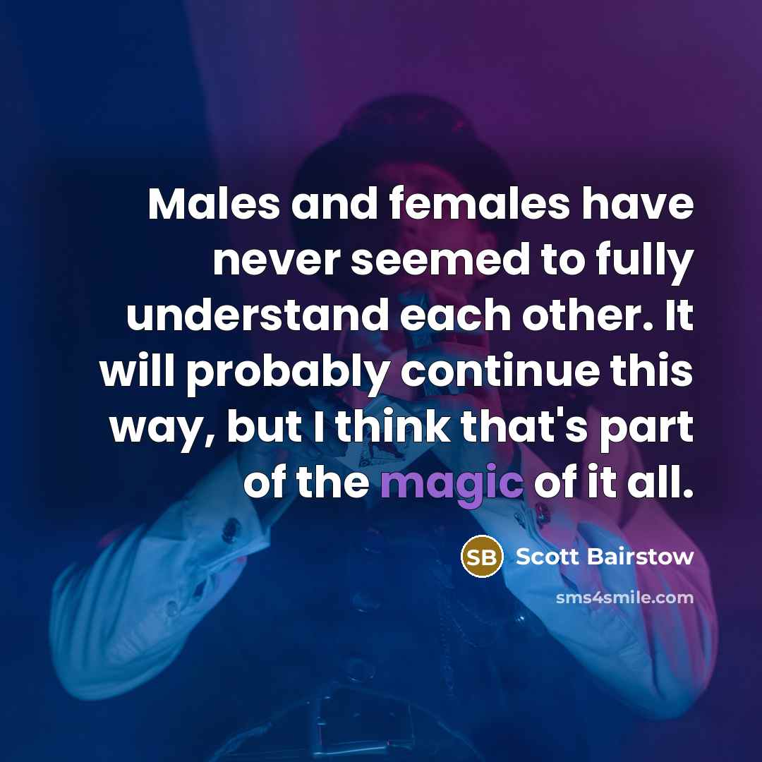 “Males and females have never seemed to fully understand each other. It will probably continue this way, but I think that's part of the magic of it all.” quote by Scott Bairstow