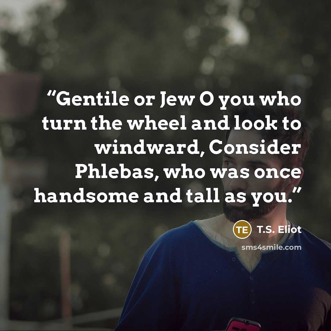 “Gentile or Jew O you who turn the wheel and look to windward, Consider Phlebas, who was once handsome and tall as you.” quote by T.S. Eliot