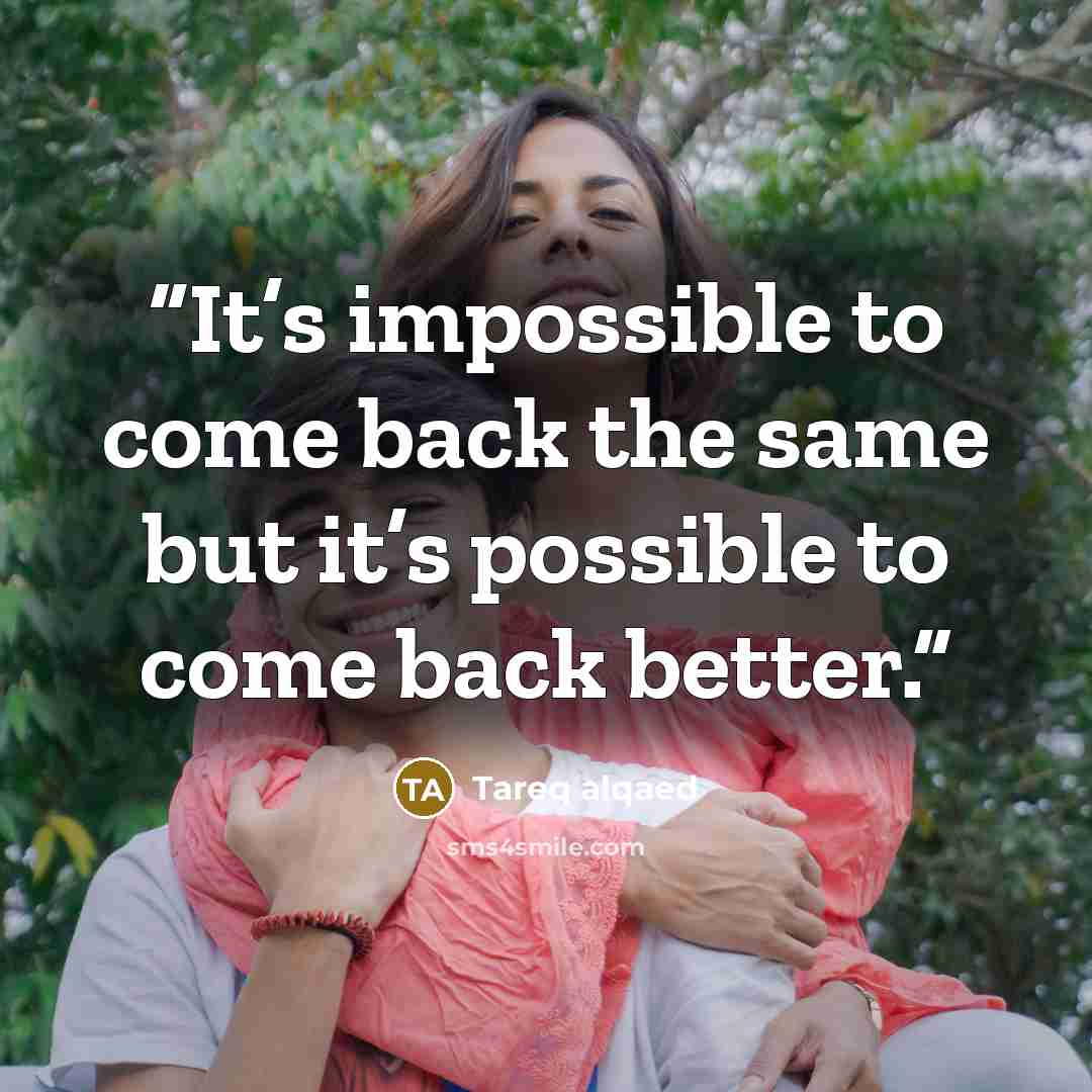 “It’s impossible to come back the same but it’s possible to come back better.” quote by Tareq alqaed