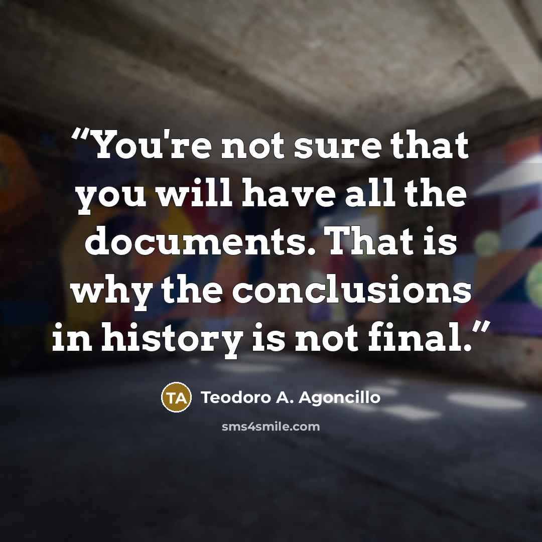 “You're not sure that you will have all the documents. That is why the conclusions in history is not final.” quote by Teodoro A. Agoncillo