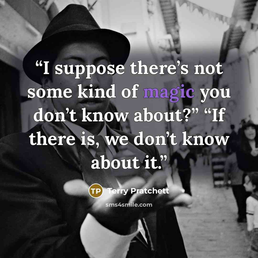 “I suppose there’s not some kind of magic you don’t know about?” “If there is, we don’t know about it.” quote by Terry Pratchett