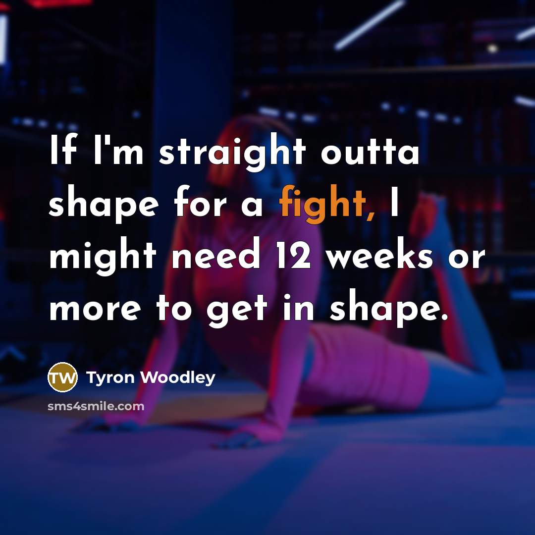 “If I'm straight outta shape for a fight, I might need 12 weeks or more to get in shape.” quote by Tyron Woodley
