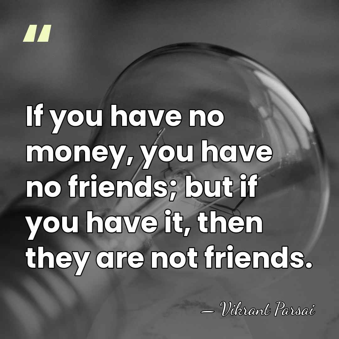 If you have no money, you have no friends; but if you&hellip; - Vikrant Parsai