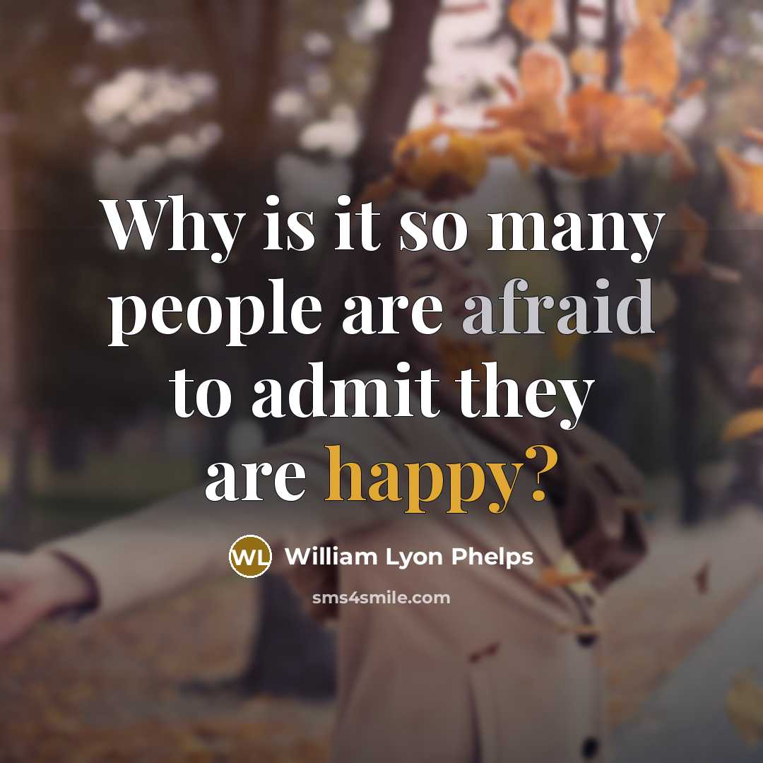 “Why is it so many people are afraid to admit they are happy?” quote by William Lyon Phelps
