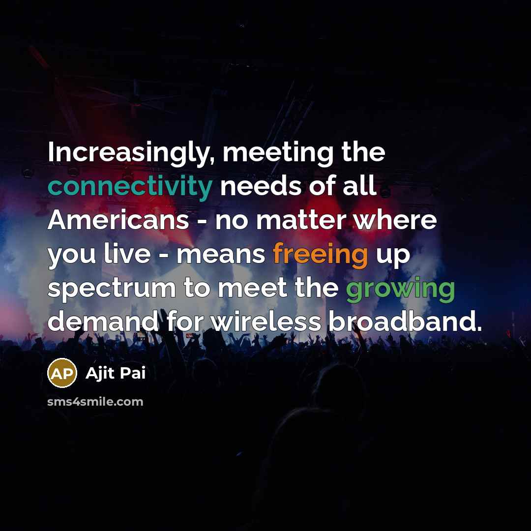 “Increasingly, meeting the connectivity needs of all Americans - no matter where you live - means freeing up spectrum to meet the growing demand for wireless broadband.” quote by Ajit Pai
