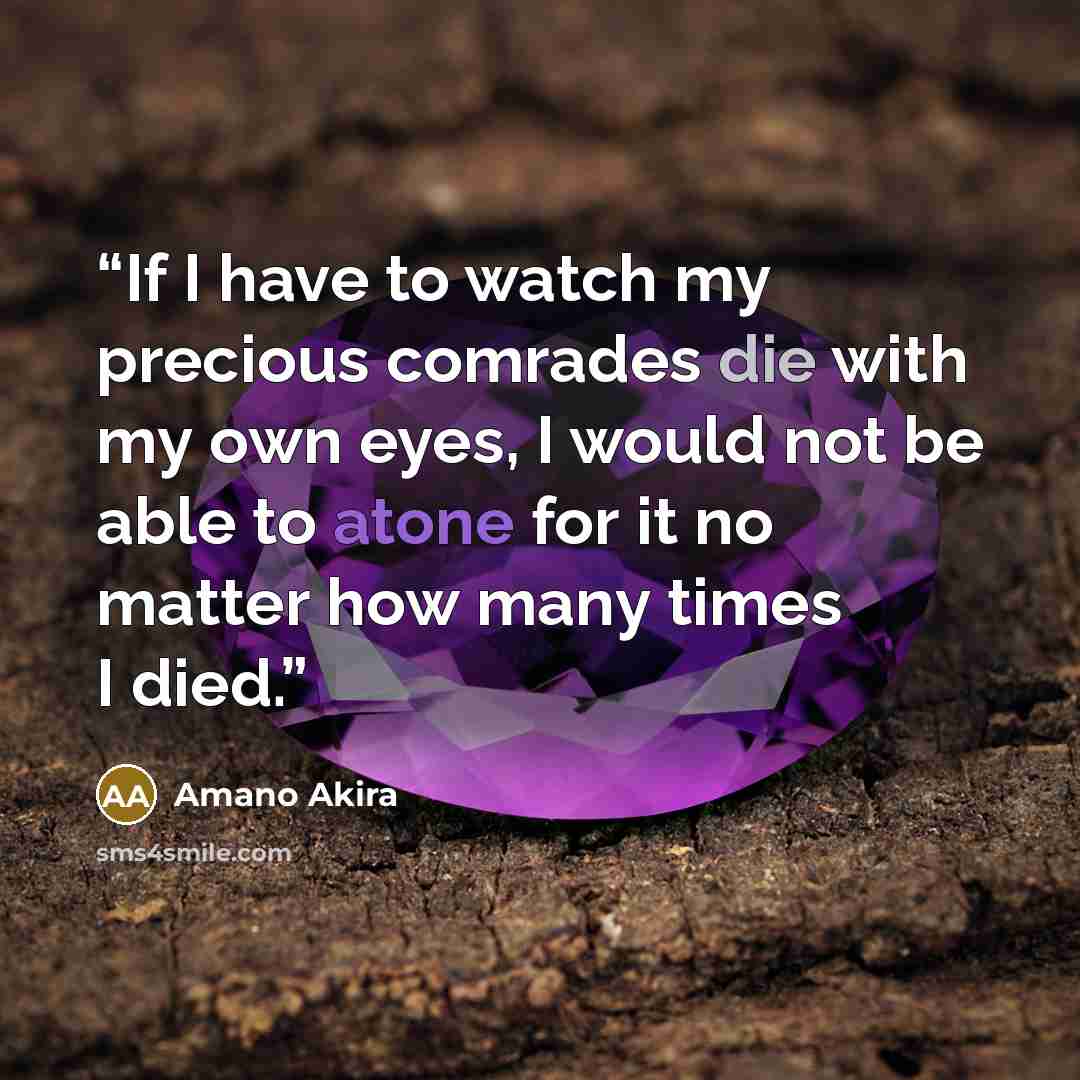 “If I have to watch my precious comrades die with my own eyes, I would not be able to atone for it no matter how many times I died.” quote by Amano Akira