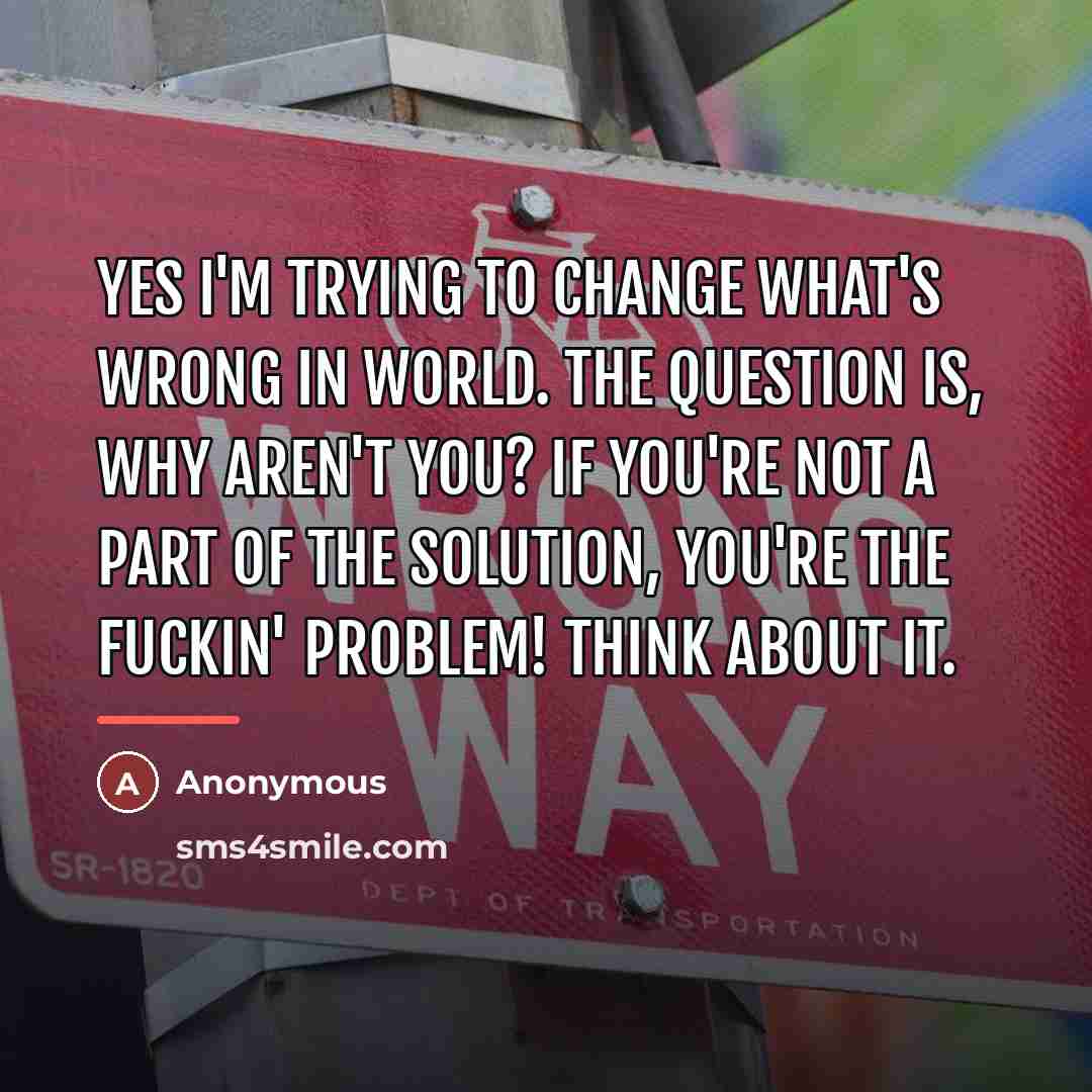 “Yes I'm trying to change what's wrong in world. The…” quote by Anonymous