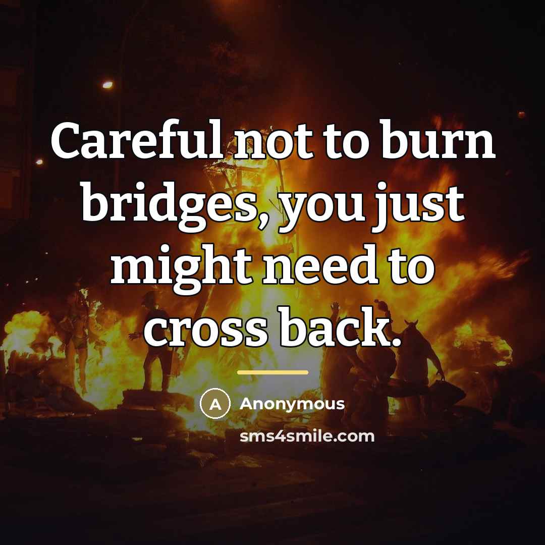 “Careful not to burn bridges, you just might need to…” quote by Anonymous