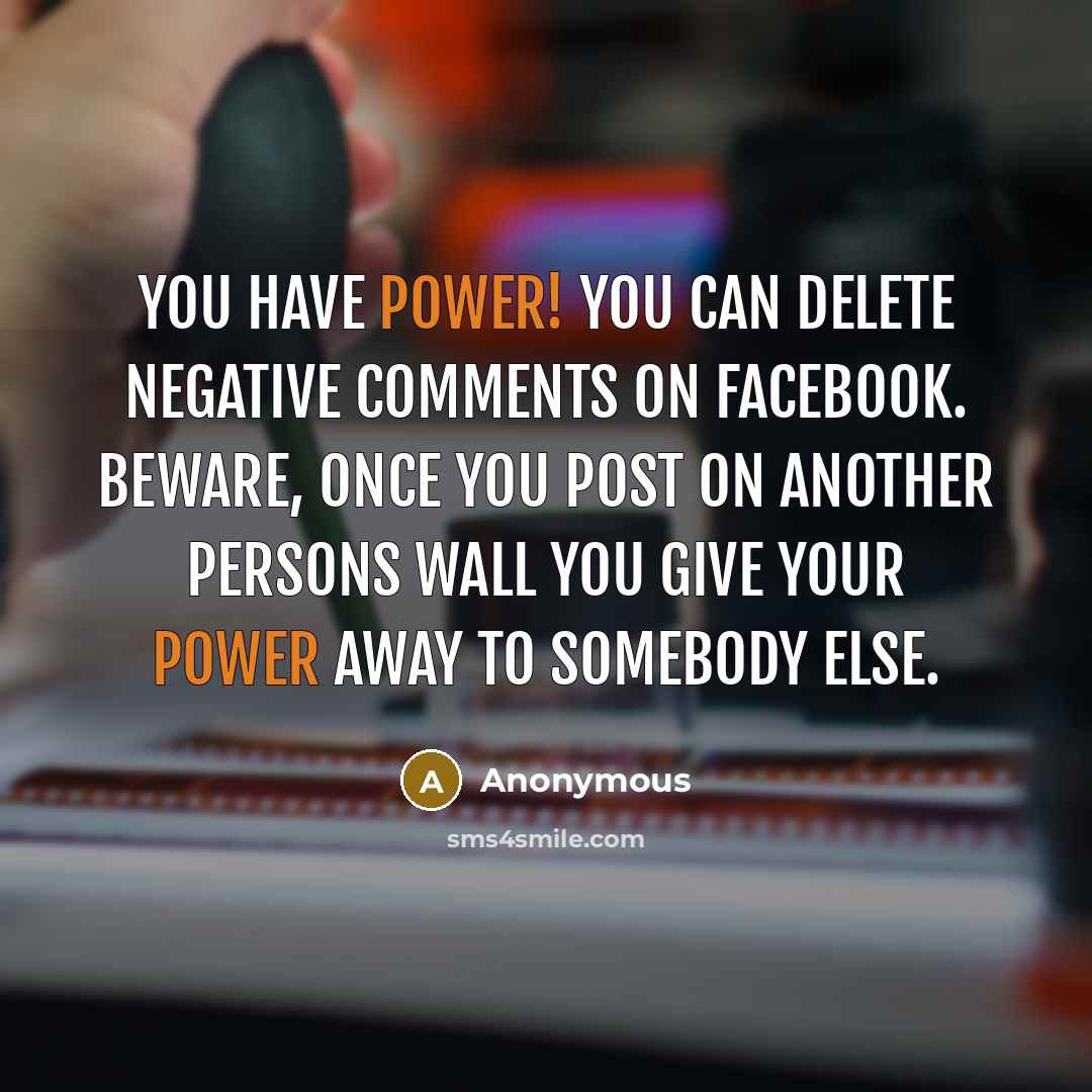 “You have power! You can delete negative comments on facebook. Beware, once you post on another persons wall you give your power away to somebody else.” quote by Anonymous