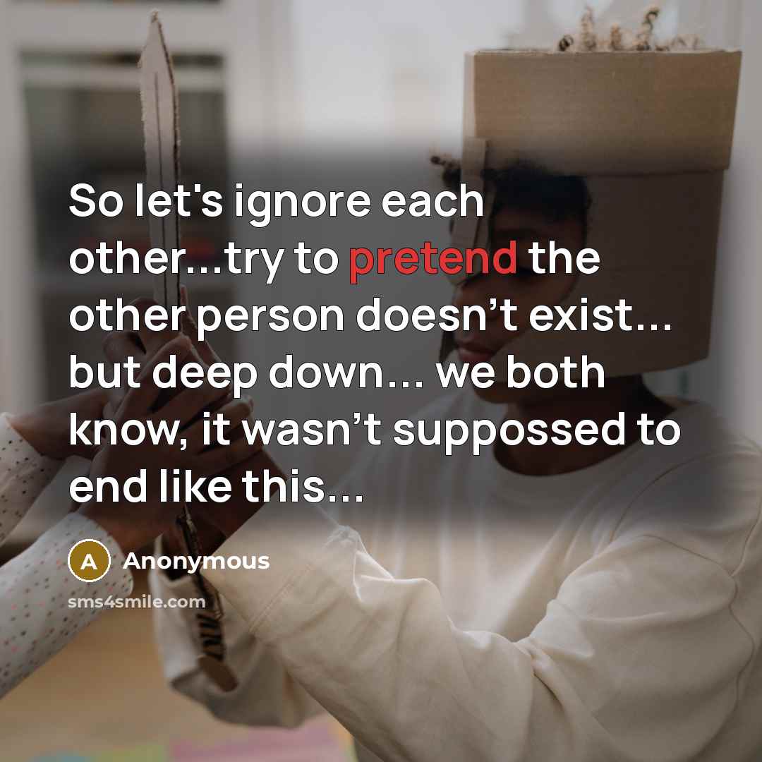 “So let's ignore each other...try to pretend the other person doesn't exist... but deep down... we both know, it wasn't suppossed to end like this...” quote by Anonymous