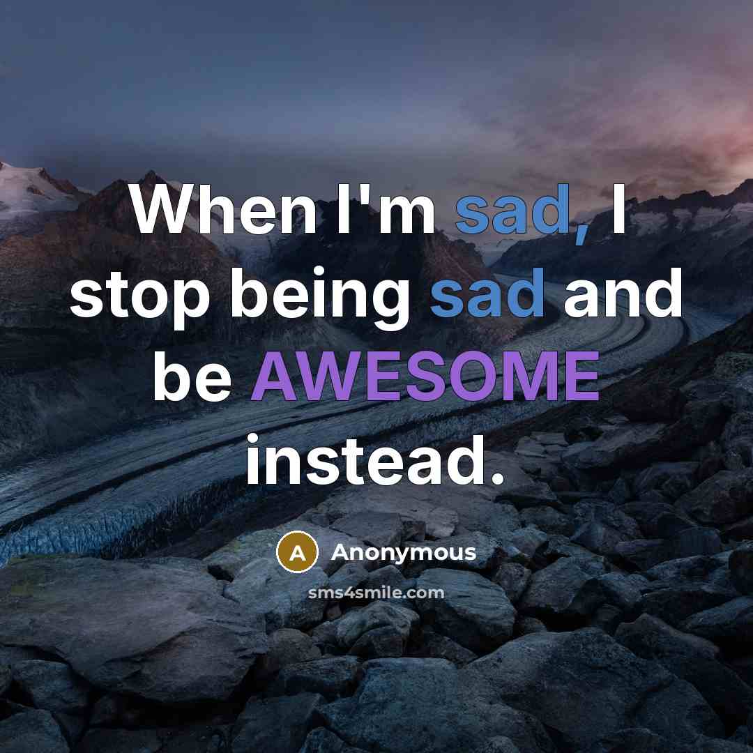 “When I'm sad, I stop being sad and be AWESOME instead.” quote by Anonymous