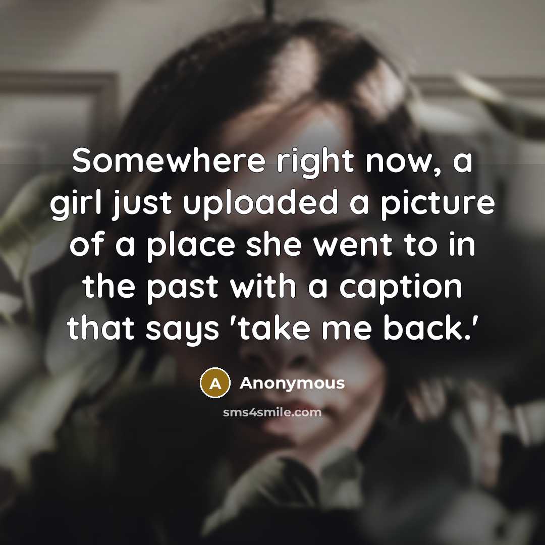 “Somewhere right now, a girl just uploaded a picture of a place she went to in the past with a caption that says 'take me back.'” quote by Anonymous