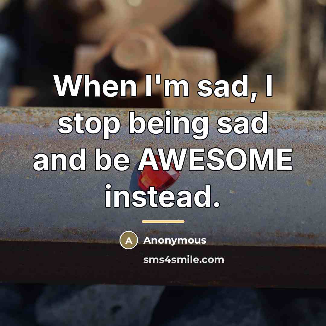 “When I'm sad, I stop being sad and be AWESOME…” quote by Anonymous