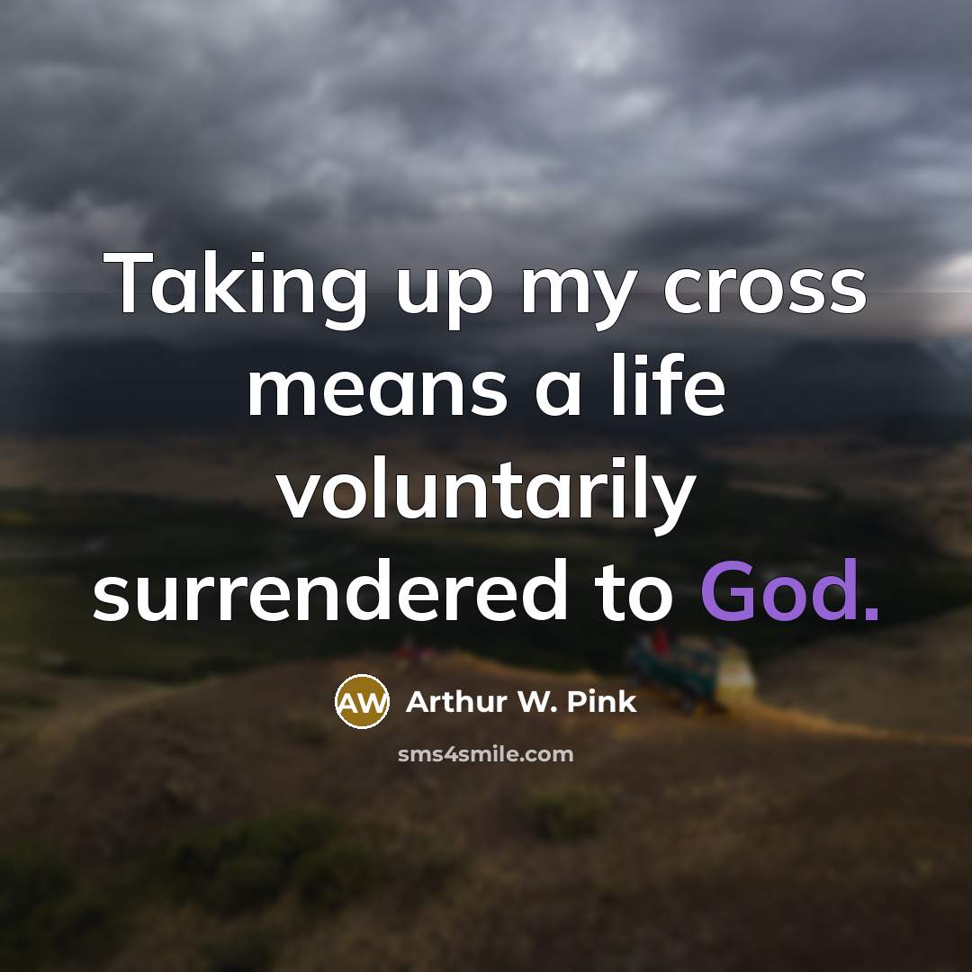 “Taking up my cross means a life voluntarily surrendered to…” quote by Arthur W. Pink