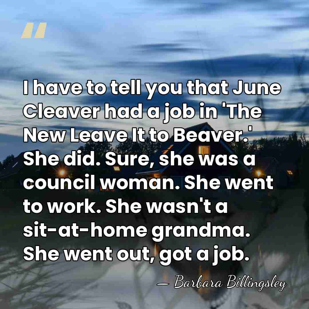 I have to tell you that June Cleaver had a job in&hellip; - Barbara Billingsley
