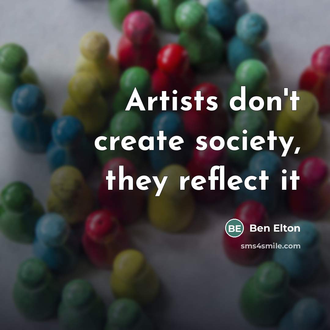 “Artists don't create society, they reflect it…” quote by Ben Elton