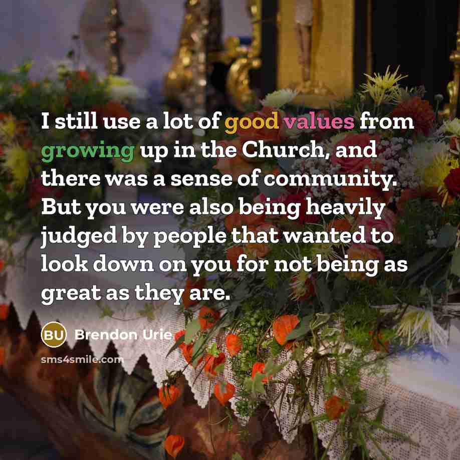 “I still use a lot of good values from growing up in the Church, and there was a sense of community. But you were also being heavily judged by people that wanted to look down on you for not being as great as they are.” quote by Brendon Urie
