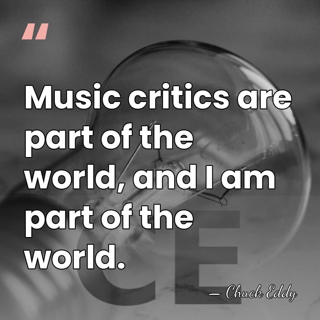 Music critics are part of the world, and I am part of&hellip; - Chuck Eddy