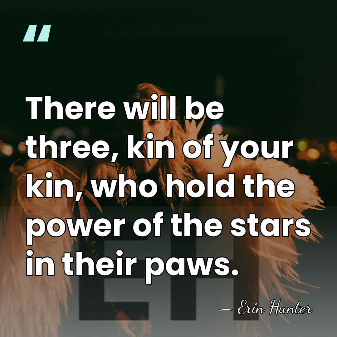There will be three, kin of your kin, who hold the power&hellip; - Erin Hunter