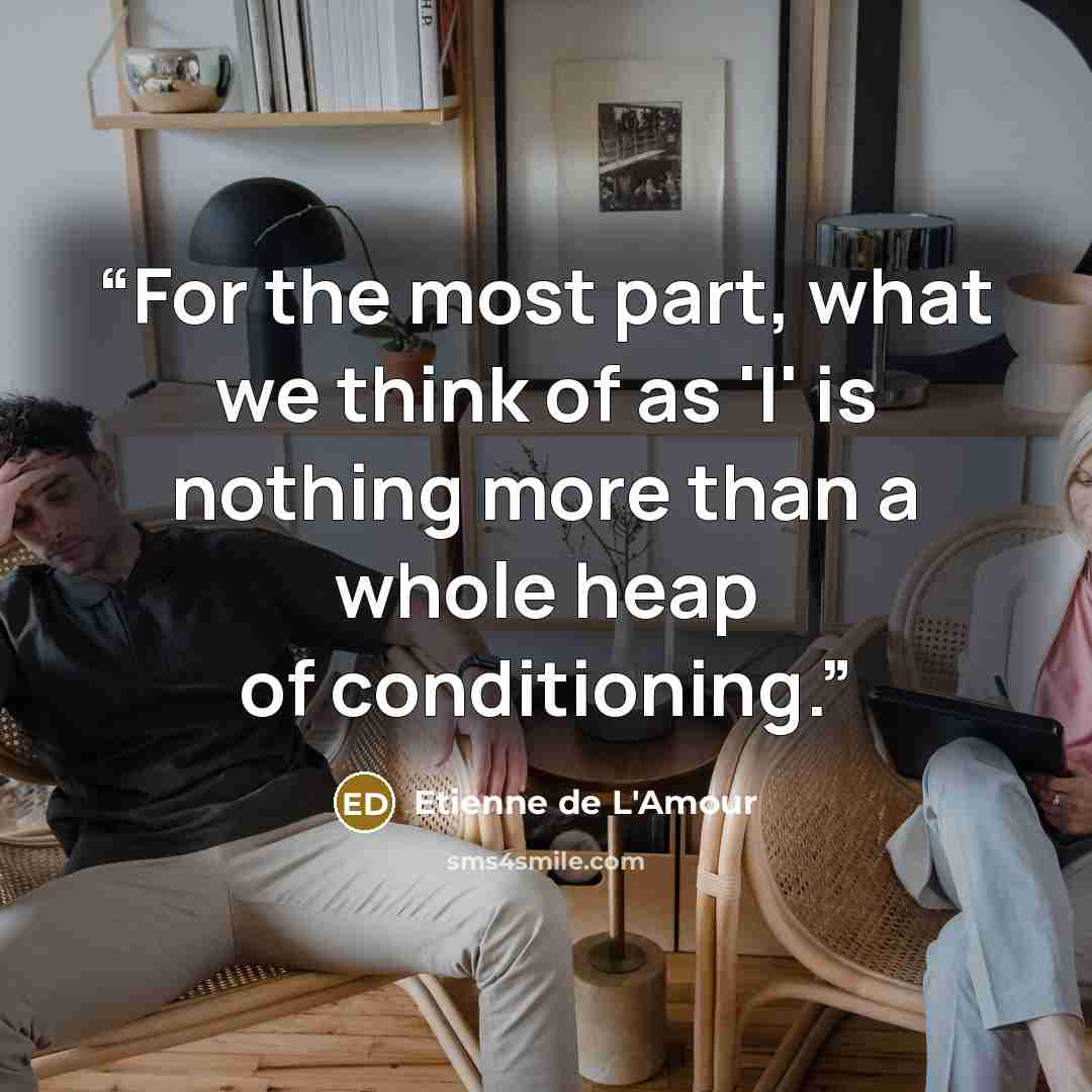 “For the most part, what we think of as 'I' is nothing more than a whole heap of conditioning.” quote by Etienne de L'Amour