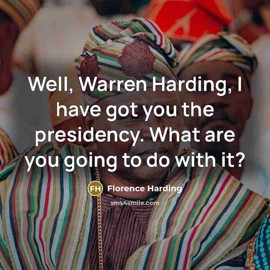 “Well, Warren Harding, I have got you the presidency. What…” quote by Florence Harding