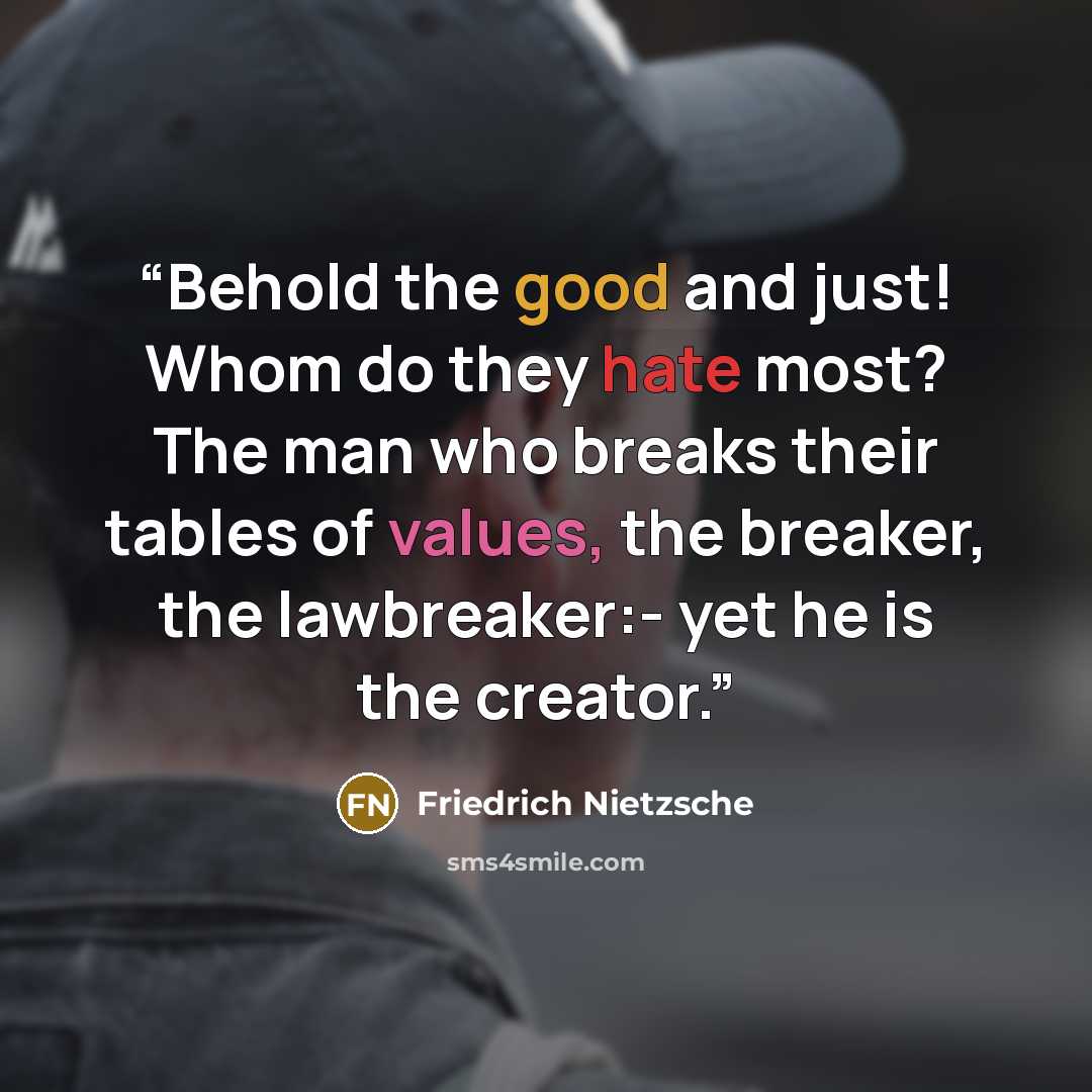“Behold the good and just! Whom do they hate most? The man who breaks their tables of values, the breaker, the lawbreaker:- yet he is the creator.” quote by Friedrich Nietzsche