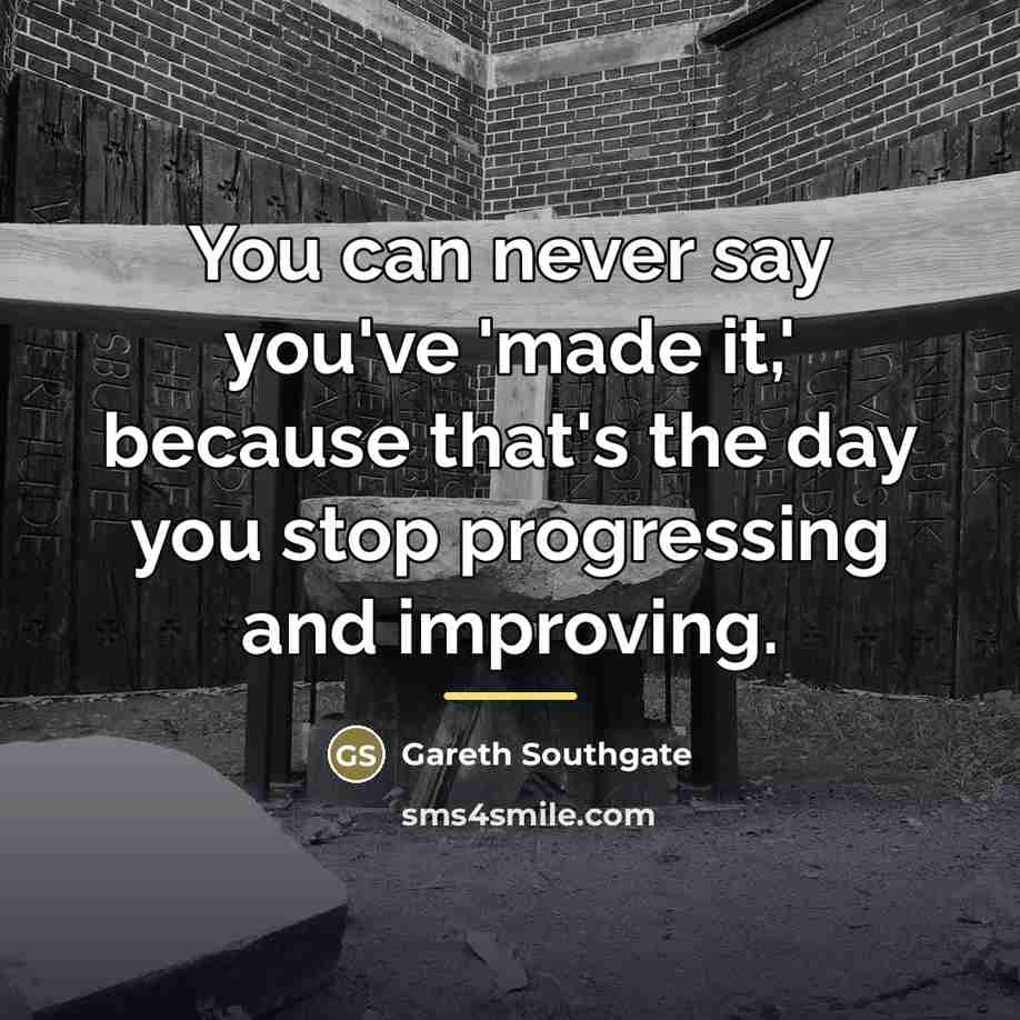 “You can never say you've 'made it,' because that's the…” quote by Gareth Southgate