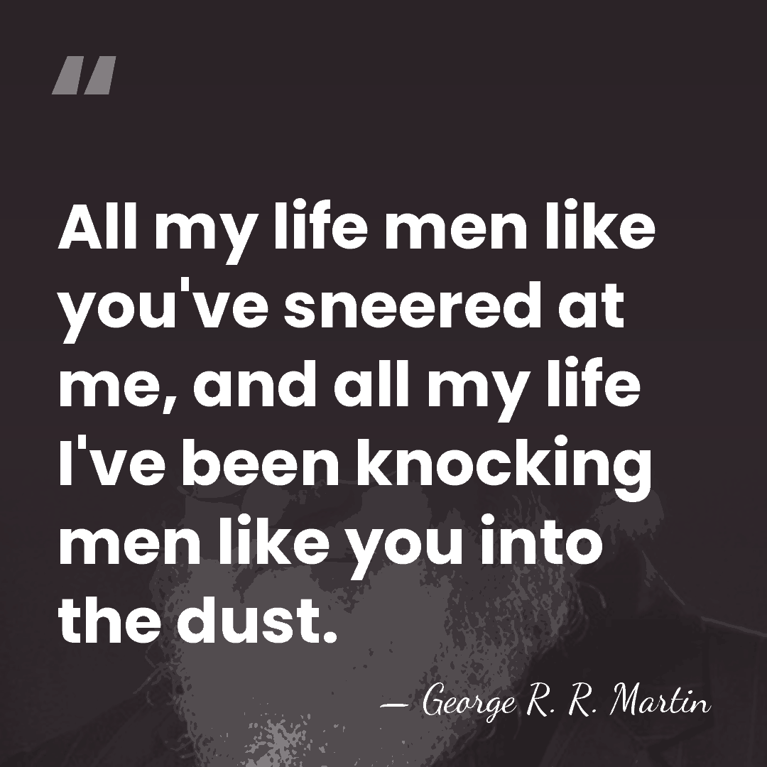 All my life men like you've sneered at me, and all my&hellip; - George R. R. Martin
