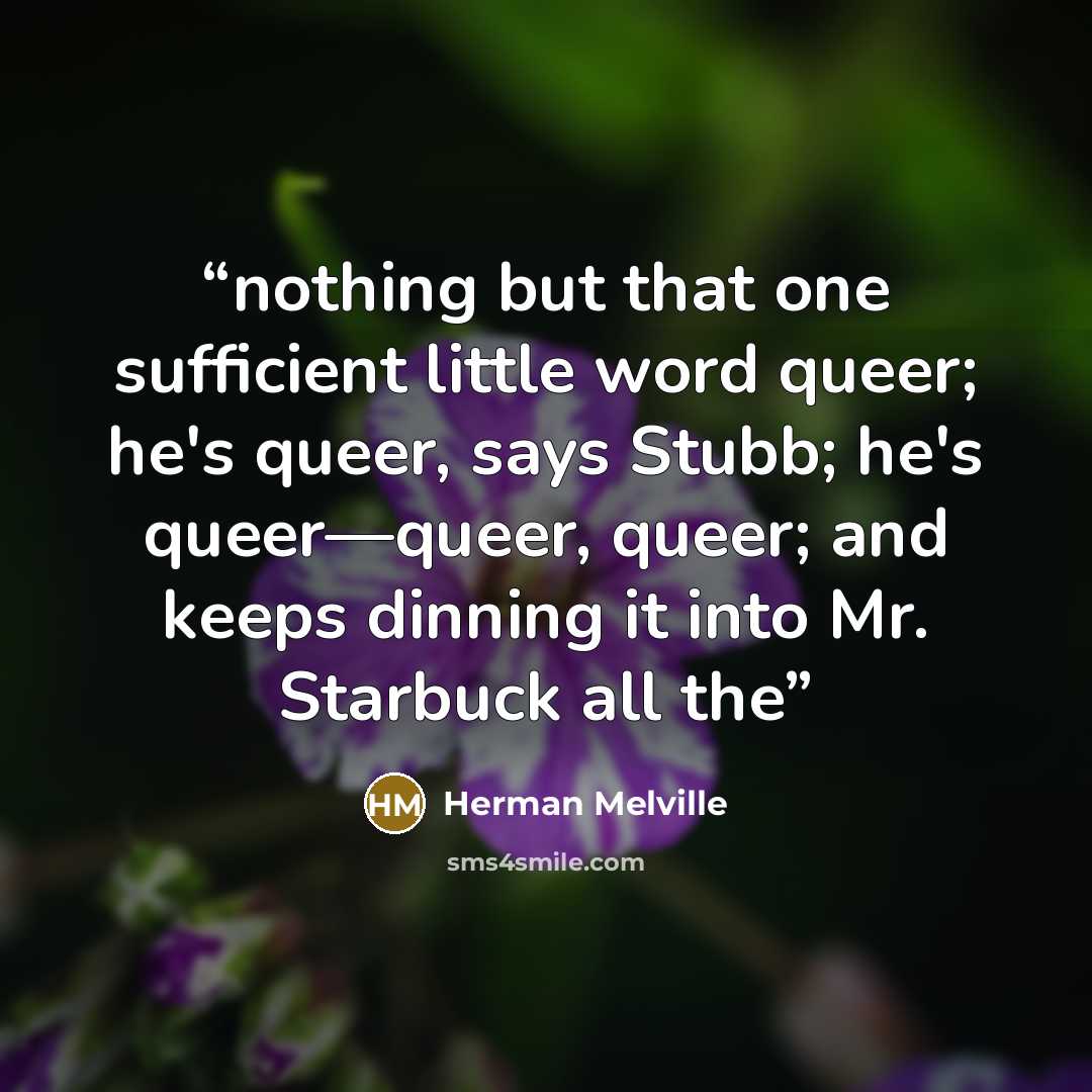 “nothing but that one sufficient little word queer; he's queer, says Stubb; he's queer—queer, queer; and keeps dinning it into Mr. Starbuck all the” quote by Herman Melville