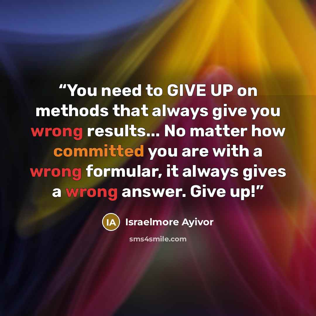 “You need to GIVE UP on methods that always give you wrong results... No matter how committed you are with a wrong formular, it always gives a wrong answer. Give up!” quote by Israelmore Ayivor