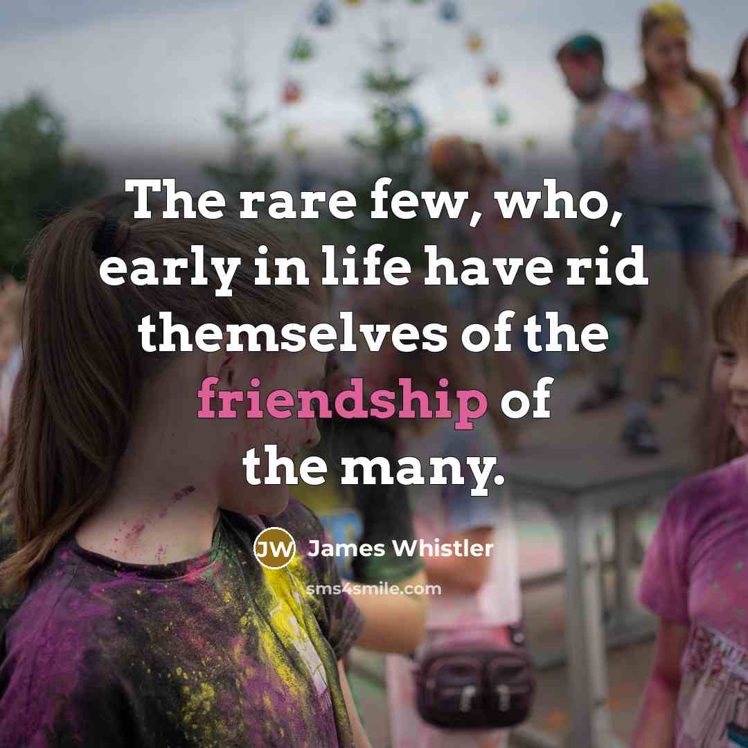 “The rare few, who, early in life have rid themselves of the friendship of the many.” quote by James Whistler