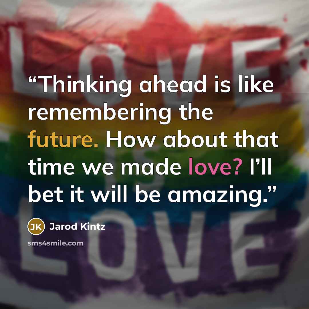“Thinking ahead is like remembering the future. How about that time we made love? I’ll bet it will be amazing.” quote by Jarod Kintz