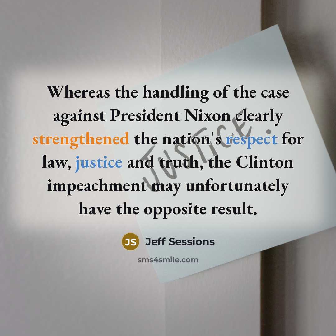 “Whereas the handling of the case against President Nixon clearly strengthened the nation's respect for law, justice and truth, the Clinton impeachment may unfortunately have the opposite result.” quote by Jeff Sessions
