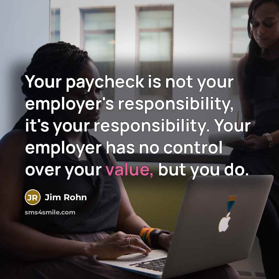 “Your paycheck is not your employer's responsibility, it's your responsibility.…” quote by Jim Rohn