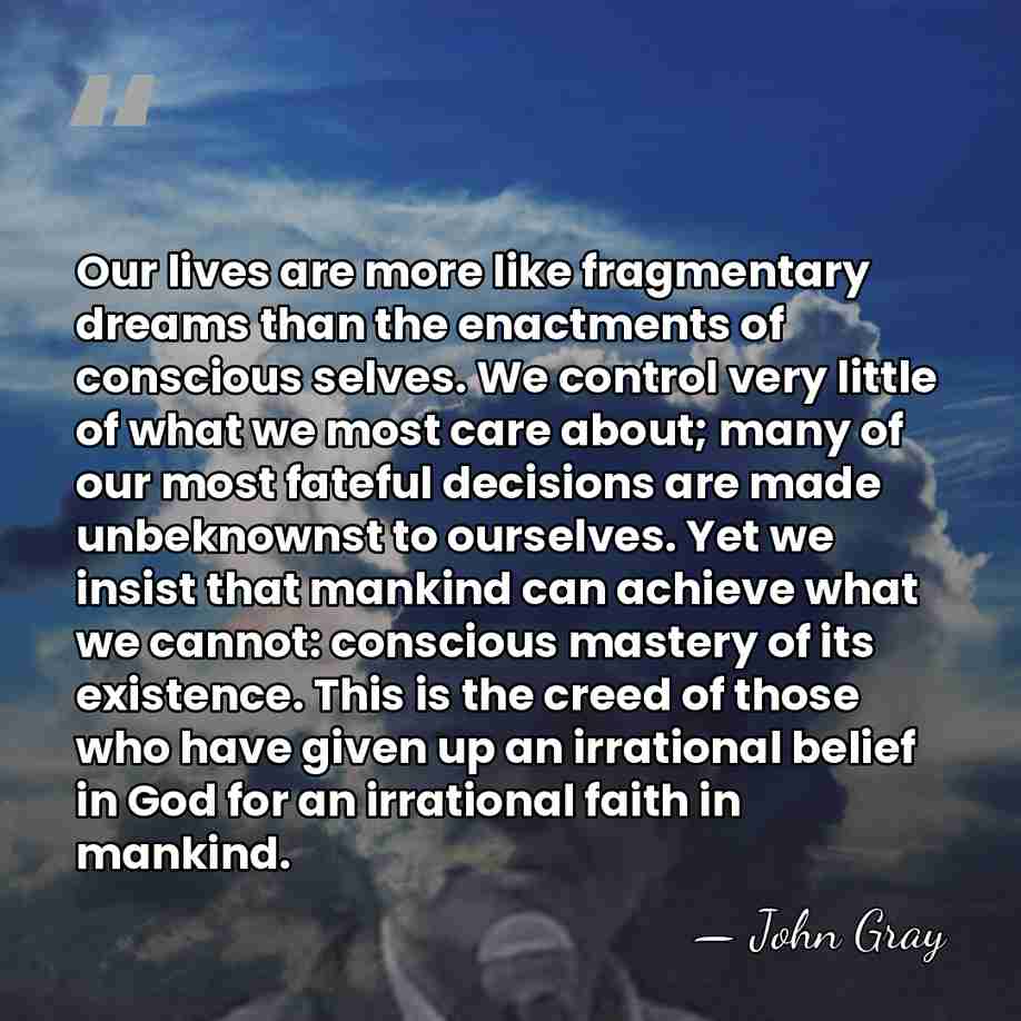 Our lives are more like fragmentary dreams than the enactments of conscious&hellip; - John Gray