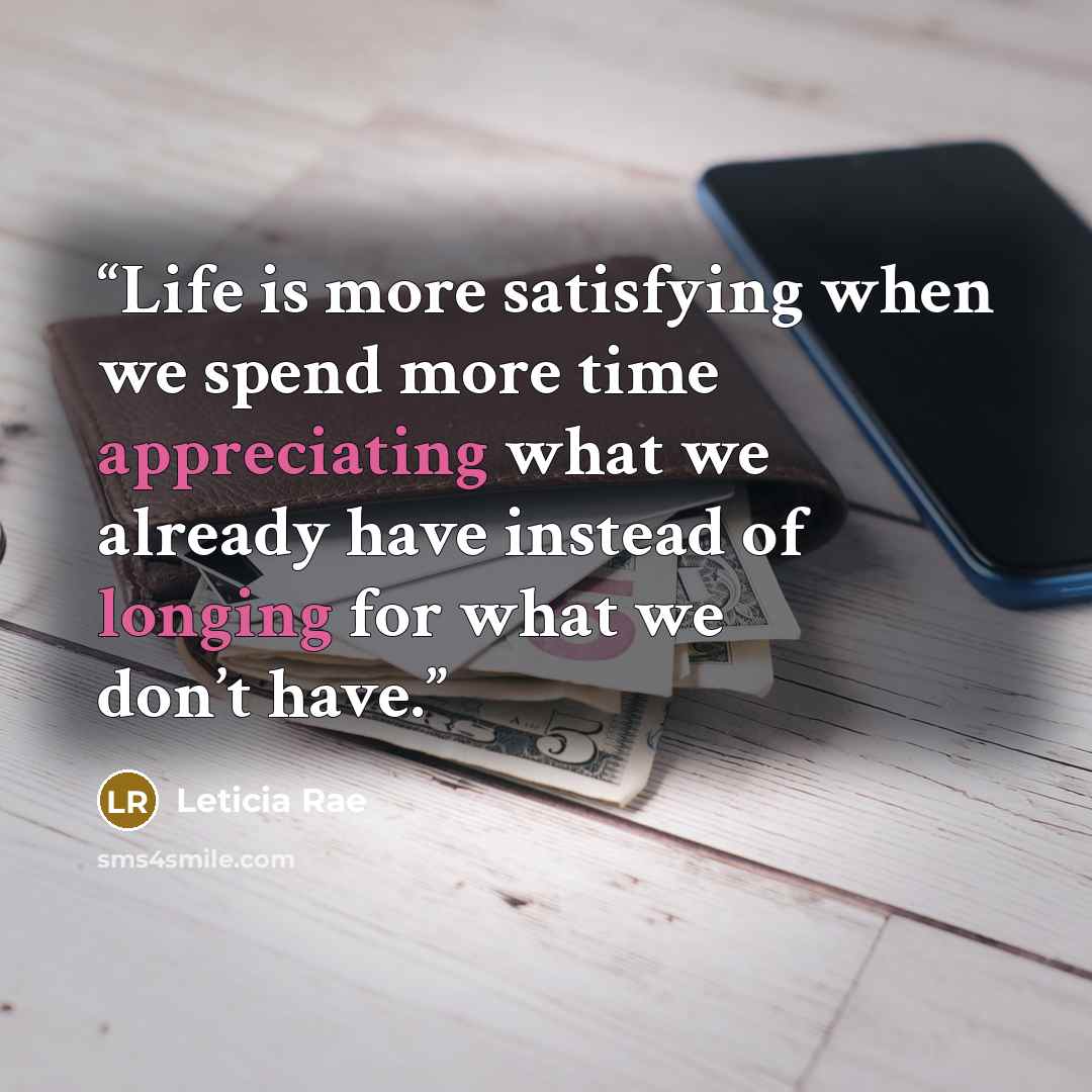 “Life is more satisfying when we spend more time appreciating what we already have instead of longing for what we don’t have.” quote by Leticia Rae