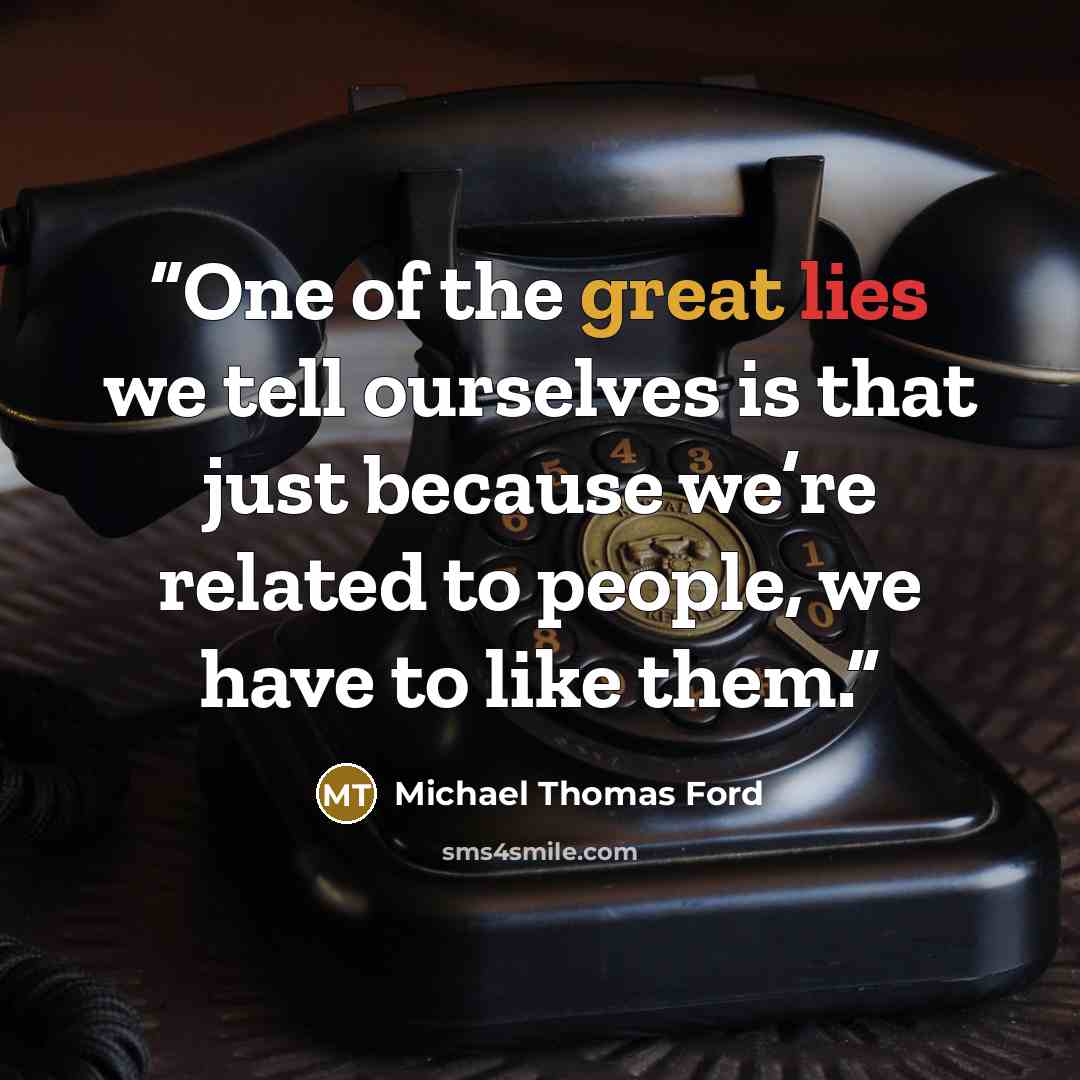 “One of the great lies we tell ourselves is that just because we’re related to people, we have to like them.” quote by Michael Thomas Ford