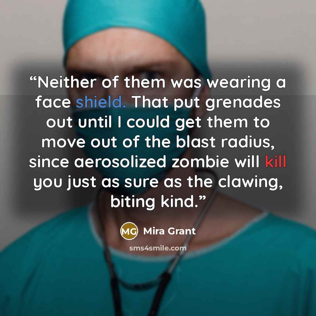 “Neither of them was wearing a face shield. That put grenades out until I could get them to move out of the blast radius, since aerosolized zombie will kill you just as sure as the clawing, biting kind.” quote by Mira Grant
