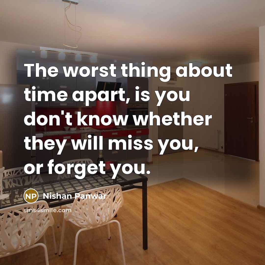 “The worst thing about time apart, is you don't know whether they will miss you, or forget you.” quote by Nishan Panwar