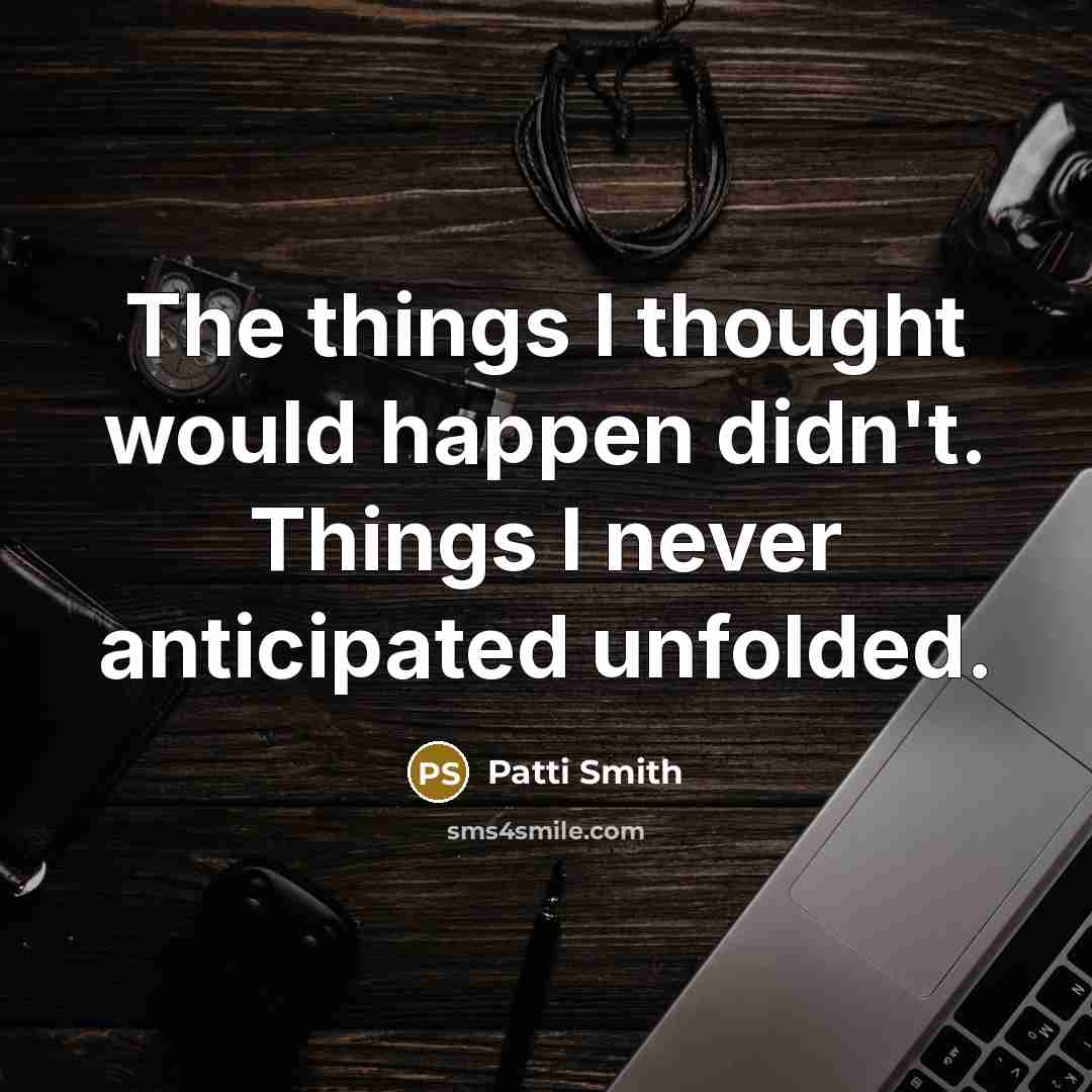 “The things I thought would happen didn't. Things I never…” quote by Patti Smith
