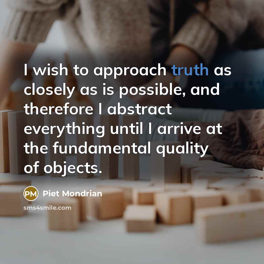 “I wish to approach truth as closely as is possible,…” quote by Piet Mondrian