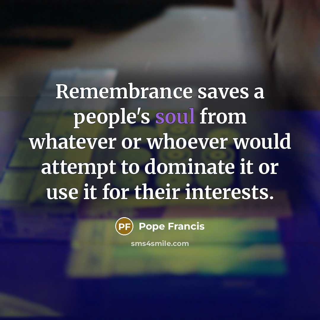 “Remembrance saves a people's soul from whatever or whoever would…” quote by Pope Francis