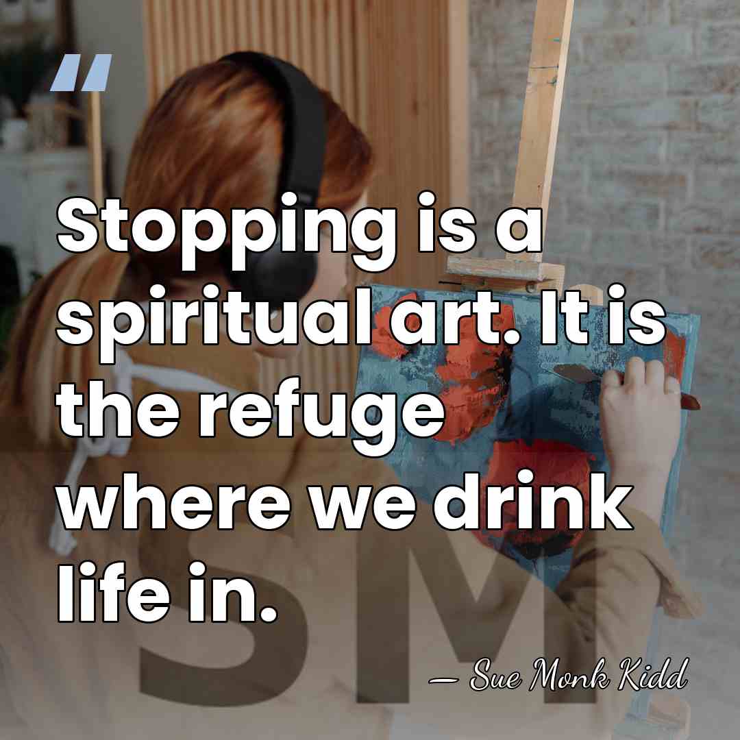 Stopping is a spiritual art. It is the refuge where we drink&hellip; - Sue Monk Kidd