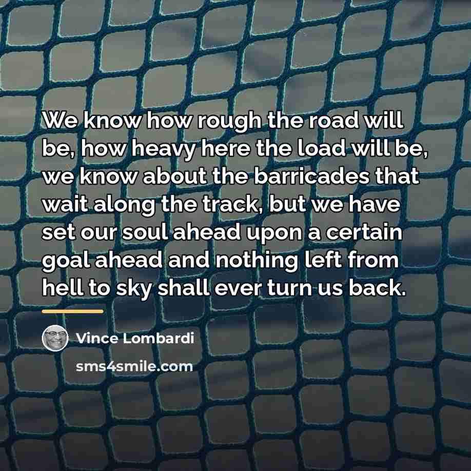 “We know how rough the road will be, how heavy…” quote by Vince Lombardi