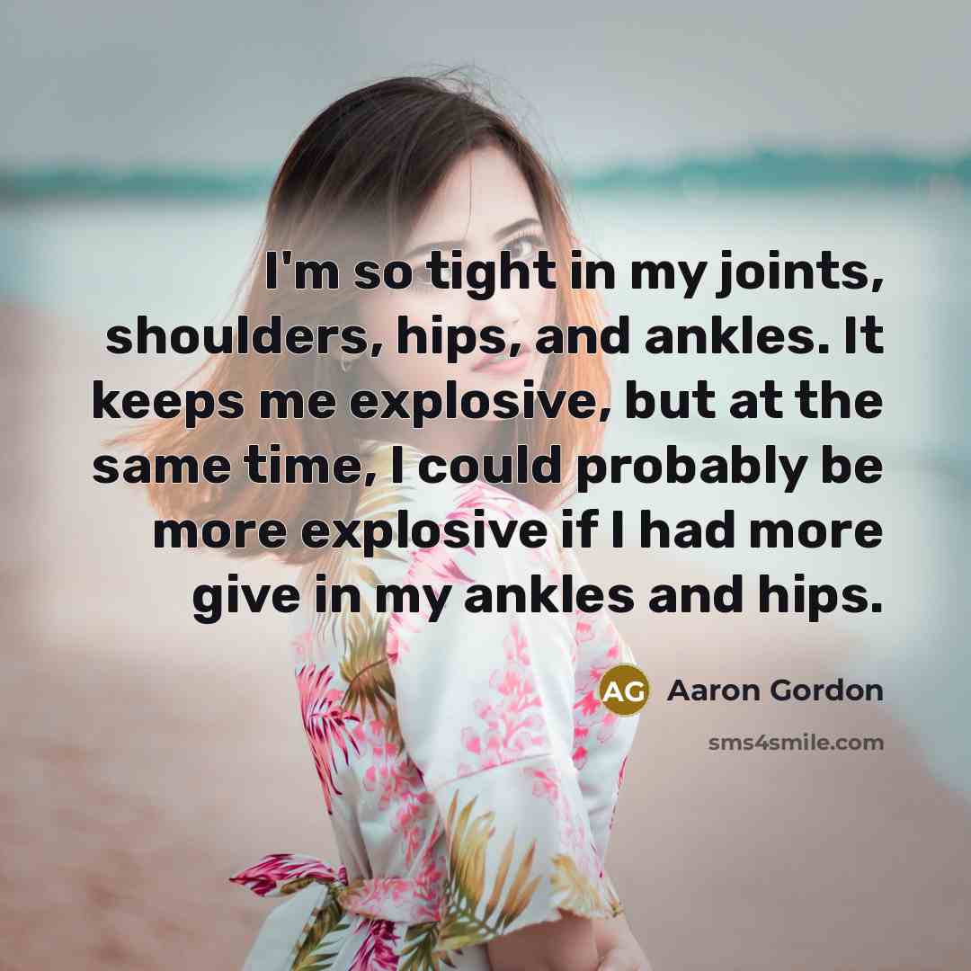 “I'm so tight in my joints, shoulders, hips, and ankles. It keeps me explosive, but at the same time, I could probably be more explosive if I had more give in my ankles and hips.” quote by Aaron Gordon